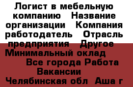 Логист в мебельную компанию › Название организации ­ Компания-работодатель › Отрасль предприятия ­ Другое › Минимальный оклад ­ 20 000 - Все города Работа » Вакансии   . Челябинская обл.,Аша г.